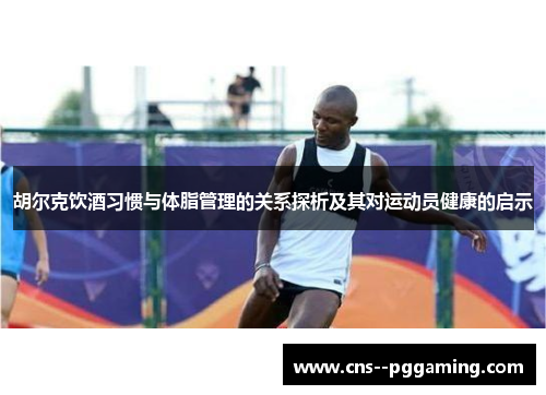 胡尔克饮酒习惯与体脂管理的关系探析及其对运动员健康的启示 胡尔克饮酒习惯与体脂管理的关系探析及其对运动员健康的启示