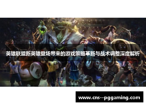 英雄联盟新英雄登场带来的游戏策略革新与战术调整深度解析