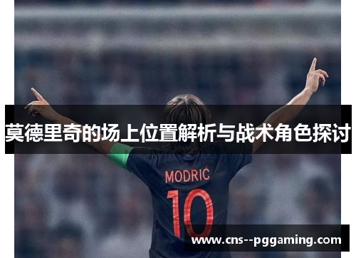 莫德里奇的场上位置解析与战术角色探讨