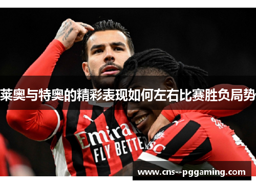 莱奥与特奥的精彩表现如何左右比赛胜负局势