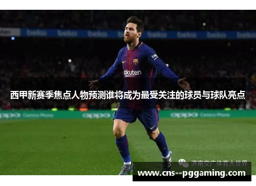 西甲新赛季焦点人物预测谁将成为最受关注的球员与球队亮点