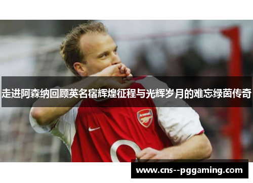 走进阿森纳回顾英名宿辉煌征程与光辉岁月的难忘绿茵传奇