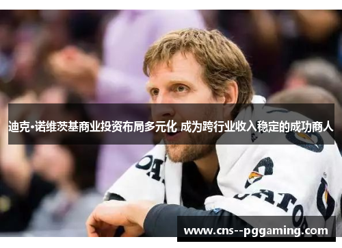 迪克·诺维茨基商业投资布局多元化 成为跨行业收入稳定的成功商人 迪克·诺维茨基商业投资布局多元化 成为跨行业收入稳定的成功商人