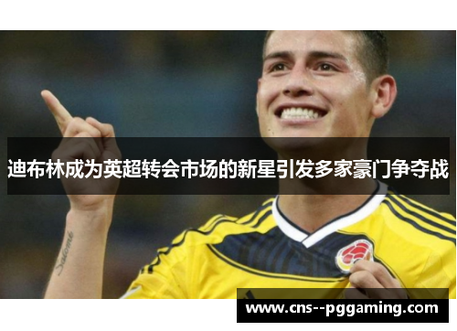 迪布林成为英超转会市场的新星引发多家豪门争夺战