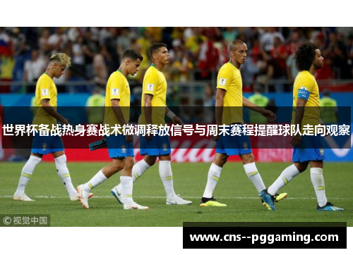 世界杯备战热身赛战术微调释放信号与周末赛程提醒球队走向观察 世界杯备战热身赛战术微调释放信号与周末赛程提醒球队走向观察
