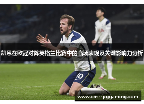 凯恩在欧冠对阵英格兰比赛中的临场表现及关键影响力分析 凯恩在欧冠对阵英格兰比赛中的临场表现及关键影响力分析