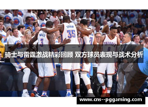 骑士与雷霆激战精彩回顾 双方球员表现与战术分析 骑士与雷霆激战精彩回顾 双方球员表现与战术分析