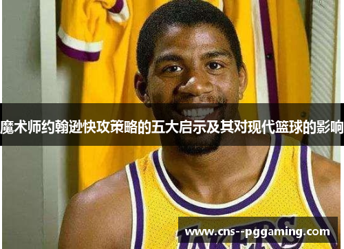 魔术师约翰逊快攻策略的五大启示及其对现代篮球的影响 魔术师约翰逊快攻策略的五大启示及其对现代篮球的影响