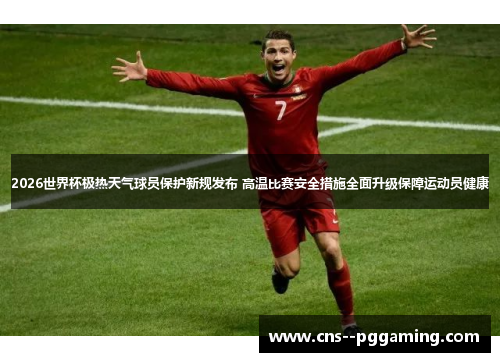2026世界杯极热天气球员保护新规发布 高温比赛安全措施全面升级保障运动员健康