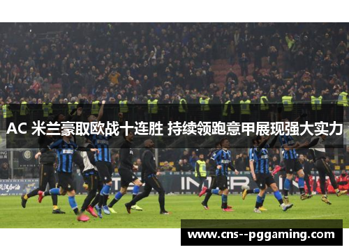 AC 米兰豪取欧战十连胜 持续领跑意甲展现强大实力