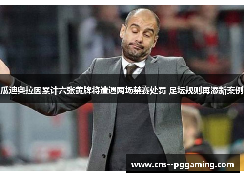 瓜迪奥拉因累计六张黄牌将遭遇两场禁赛处罚 足坛规则再添新案例