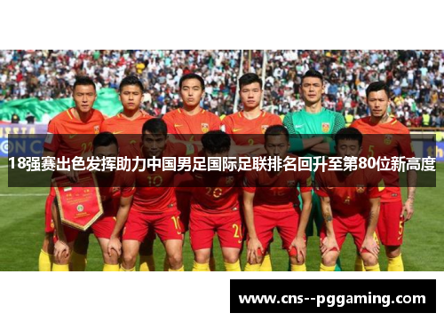 18强赛出色发挥助力中国男足国际足联排名回升至第80位新高度 18强赛出色发挥助力中国男足国际足联排名回升至第80位新高度