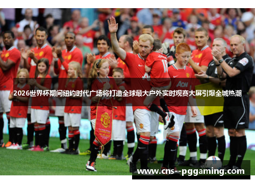 2026世界杯期间纽约时代广场将打造全球最大户外实时观赛大屏引爆全城热潮