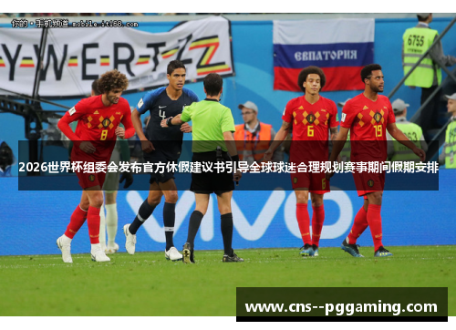 2026世界杯组委会发布官方休假建议书引导全球球迷合理规划赛事期间假期安排 2026世界杯组委会发布官方休假建议书引导全球球迷合理规划赛事期间假期安排