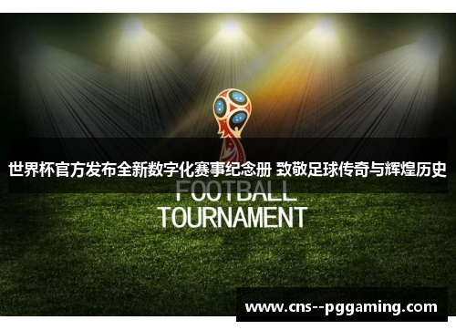 世界杯官方发布全新数字化赛事纪念册 致敬足球传奇与辉煌历史 世界杯官方发布全新数字化赛事纪念册 致敬足球传奇与辉煌历史