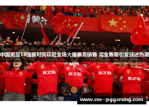 中国男足18强赛对阵印尼全场火爆票务销售 完全售罄引发球迷热潮 中国男足18强赛对阵印尼全场火爆票务销售 完全售罄引发球迷热潮