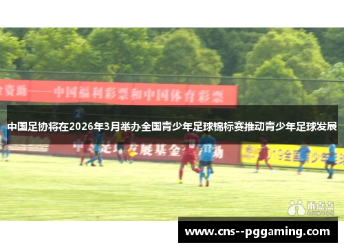 中国足协将在2026年3月举办全国青少年足球锦标赛推动青少年足球发展 中国足协将在2026年3月举办全国青少年足球锦标赛推动青少年足球发展