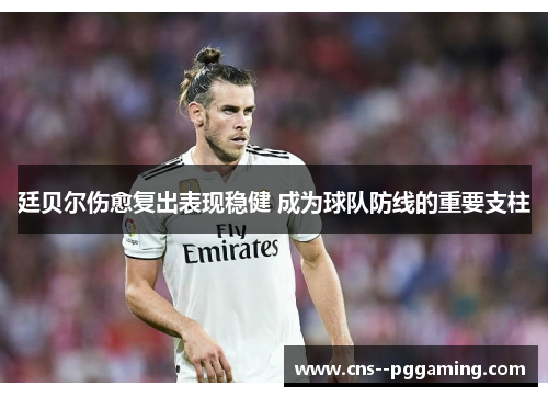 廷贝尔伤愈复出表现稳健 成为球队防线的重要支柱