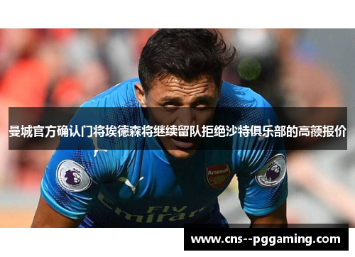 曼城官方确认门将埃德森将继续留队拒绝沙特俱乐部的高额报价