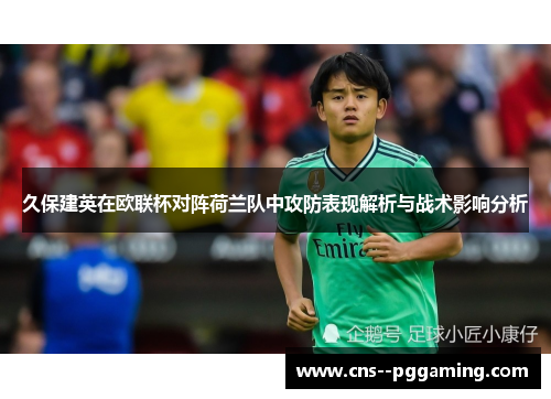 久保建英在欧联杯对阵荷兰队中攻防表现解析与战术影响分析