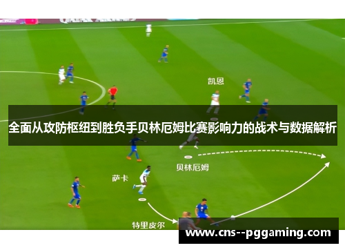 全面从攻防枢纽到胜负手贝林厄姆比赛影响力的战术与数据解析