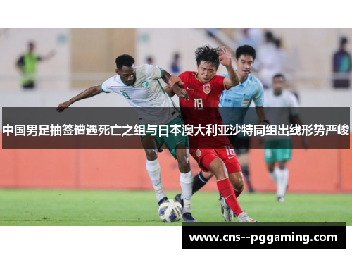 中国男足抽签遭遇死亡之组与日本澳大利亚沙特同组出线形势严峻