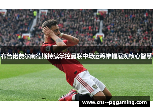 布鲁诺费尔南德斯持续掌控曼联中场运筹帷幄展现核心智慧
