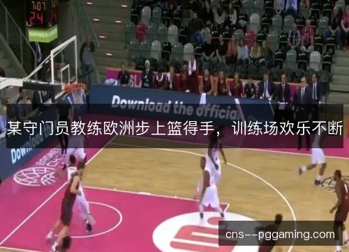 某守门员教练欧洲步上篮得手，训练场欢乐不断