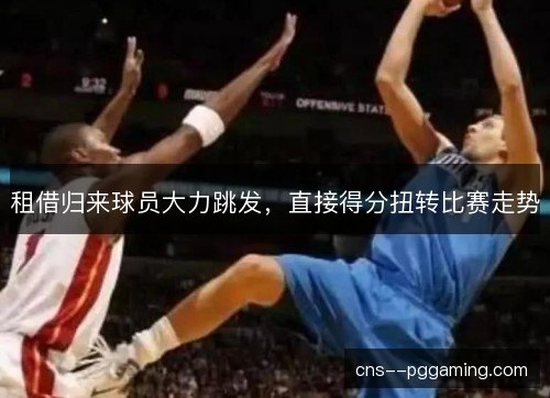 租借归来球员大力跳发，直接得分扭转比赛走势