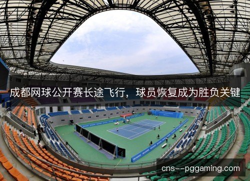 成都网球公开赛长途飞行,球员恢复成为胜负关键 成都网球公开赛长途飞行,球员恢复成为胜负关键
